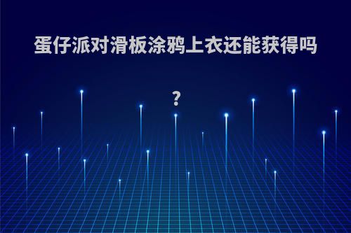 蛋仔派对滑板涂鸦上衣还能获得吗?