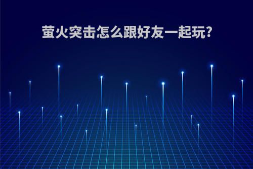 萤火突击怎么跟好友一起玩?