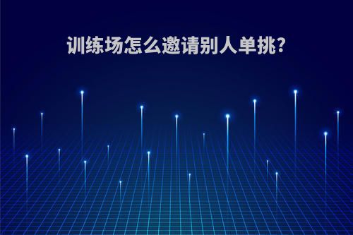 训练场怎么邀请别人单挑?