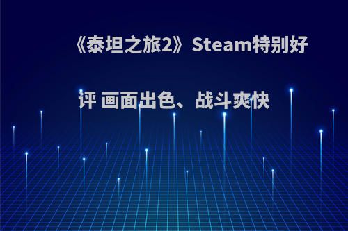 《泰坦之旅2》Steam特别好评 画面出色、战斗爽快