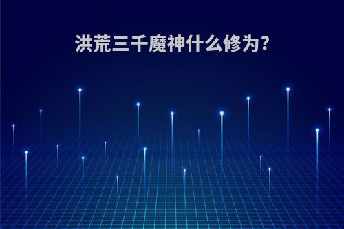 洪荒三千魔神什么修为?
