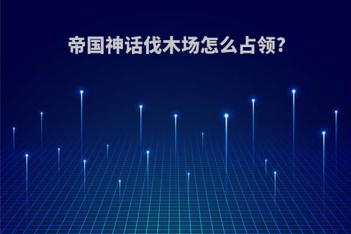 帝国神话伐木场怎么占领?