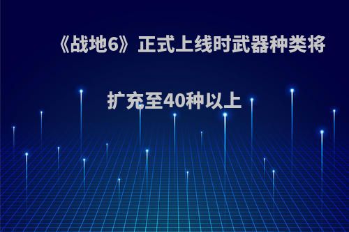 《战地6》正式上线时武器种类将扩充至40种以上