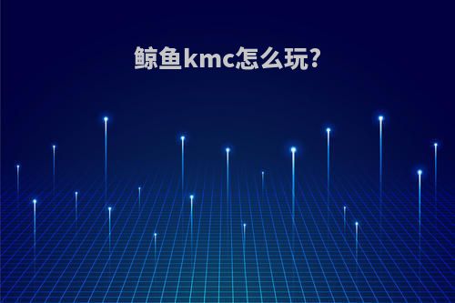 鲸鱼kmc怎么玩?