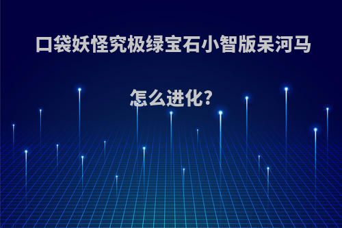 口袋妖怪究极绿宝石小智版呆河马怎么进化?
