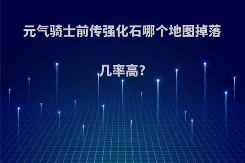 元气骑士前传强化石哪个地图掉落几率高?