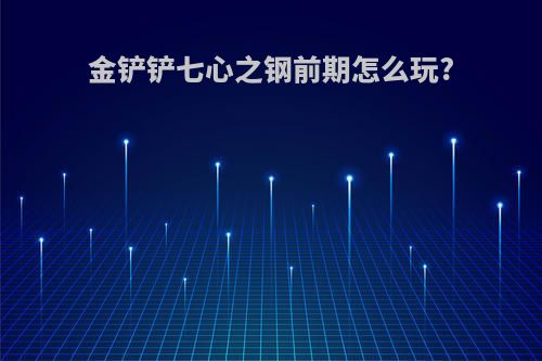 金铲铲七心之钢前期怎么玩?