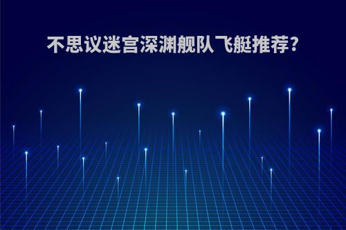 不思议迷宫深渊舰队飞艇推荐?