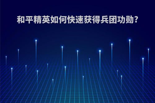 和平精英如何快速获得兵团功勋?