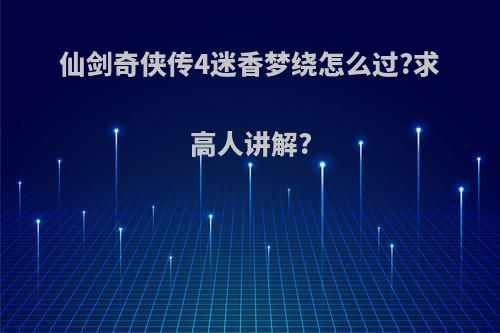 仙剑奇侠传4迷香梦绕怎么过?求高人讲解?