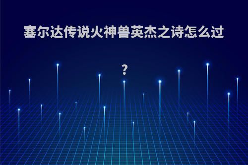 塞尔达传说火神兽英杰之诗怎么过?