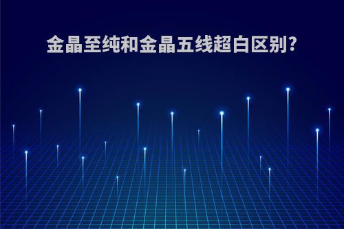 金晶至纯和金晶五线超白区别?
