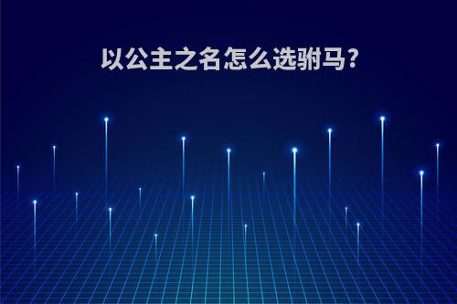以公主之名怎么选驸马?