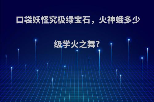 口袋妖怪究极绿宝石，火神蛾多少级学火之舞?
