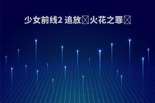 少女前线2 追放✦火花之罪✦