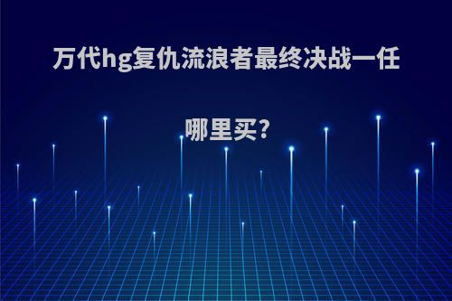 万代hg复仇流浪者最终决战一任哪里买?