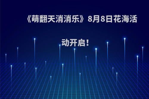 《萌翻天消消乐》8月8日花海活动开启！