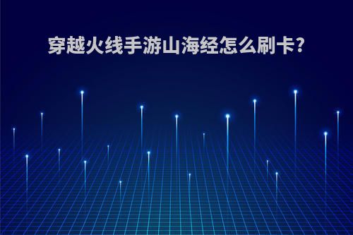 穿越火线手游山海经怎么刷卡?