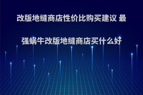 改版地缝商店性价比购买建议 最强蜗牛改版地缝商店买什么好