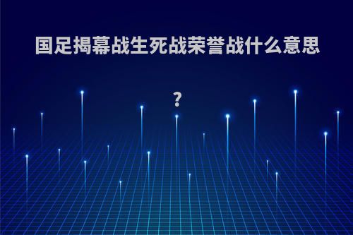 国足揭幕战生死战荣誉战什么意思?