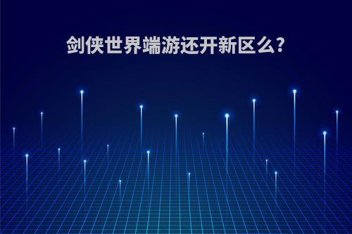 剑侠世界端游还开新区么?