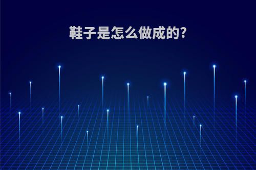鞋子是怎么做成的?
