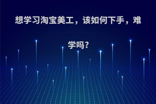 想学习淘宝美工，该如何下手，难学吗?