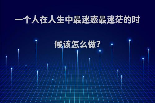 一个人在人生中最迷惑最迷茫的时候该怎么做?