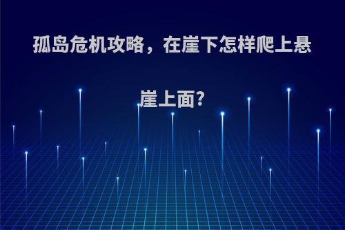 孤岛危机攻略，在崖下怎样爬上悬崖上面?