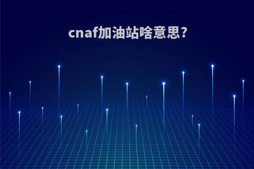cnaf加油站啥意思?