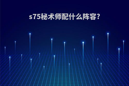 s75秘术师配什么阵容?