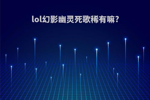 lol幻影幽灵死歌稀有嘛?
