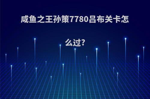 咸鱼之王孙策7780吕布关卡怎么过?