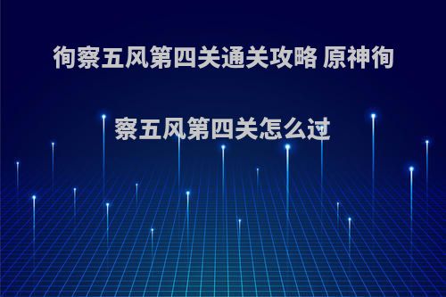 徇察五风第四关通关攻略 原神徇察五风第四关怎么过