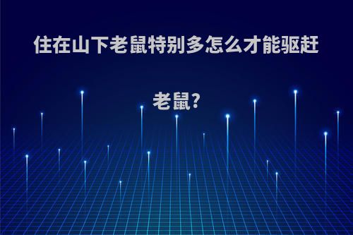 住在山下老鼠特别多怎么才能驱赶老鼠?