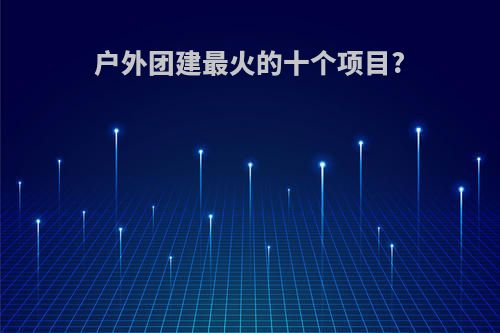 户外团建最火的十个项目?