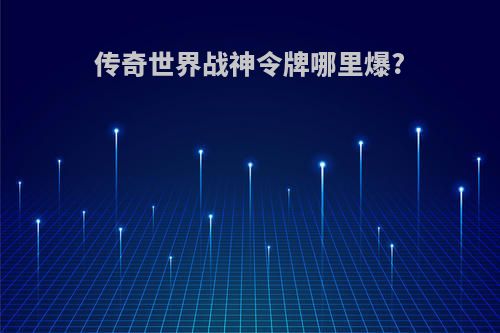 传奇世界战神令牌哪里爆?