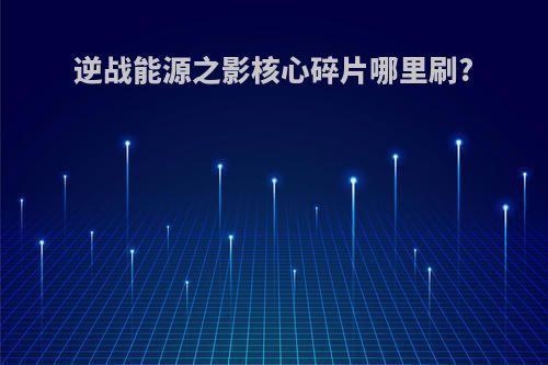 逆战能源之影核心碎片哪里刷?