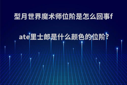 型月世界魔术师位阶是怎么回事fate里士郎是什么颜色的位阶?