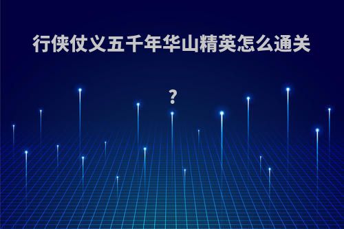 行侠仗义五千年华山精英怎么通关?