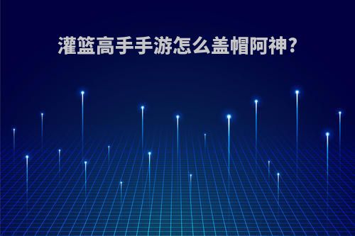 灌篮高手手游怎么盖帽阿神?