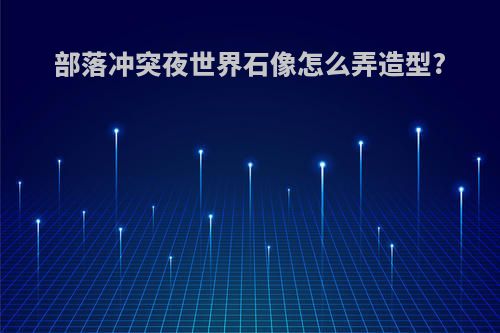 部落冲突夜世界石像怎么弄造型?