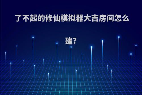 了不起的修仙模拟器大吉房间怎么建?