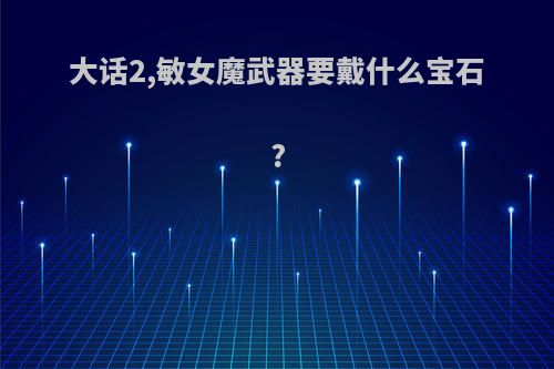 大话2,敏女魔武器要戴什么宝石?