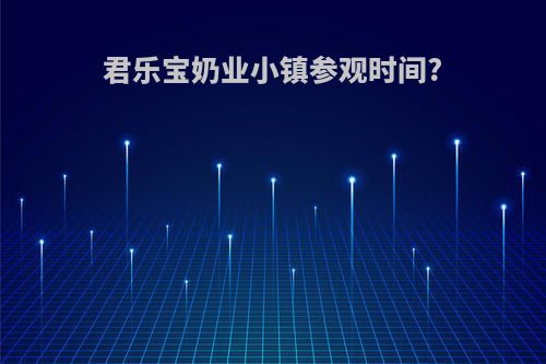 君乐宝奶业小镇参观时间?
