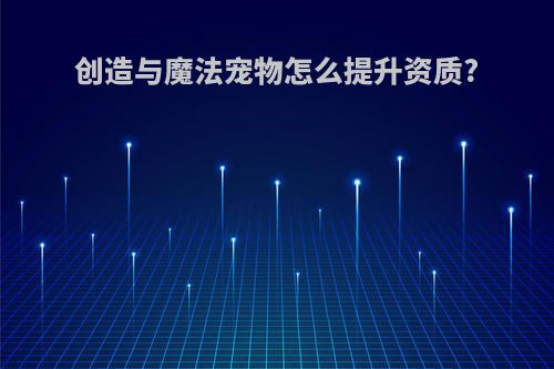 创造与魔法宠物怎么提升资质?