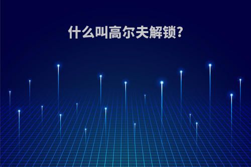 什么叫高尔夫解锁?