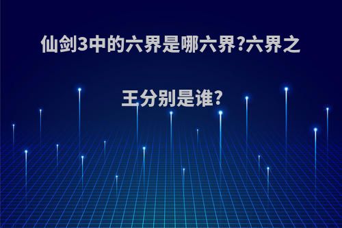 仙剑3中的六界是哪六界?六界之王分别是谁?
