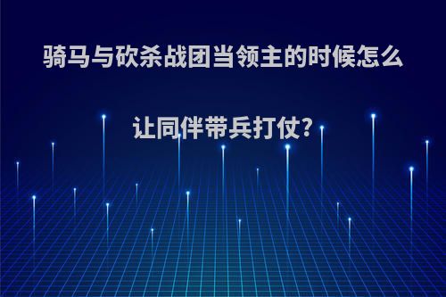 骑马与砍杀战团当领主的时候怎么让同伴带兵打仗?