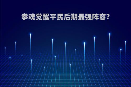 拳魂觉醒平民后期最强阵容?